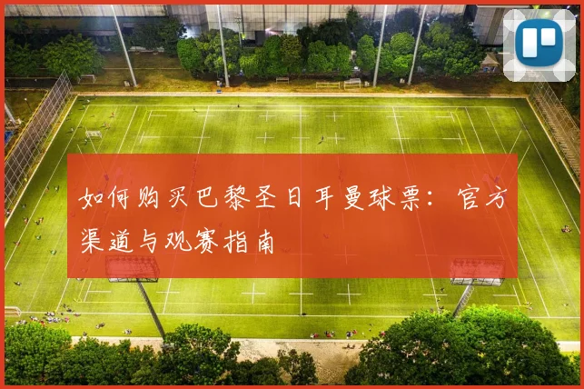 如何购买巴黎圣日耳曼球票：官方渠道与观赛指南